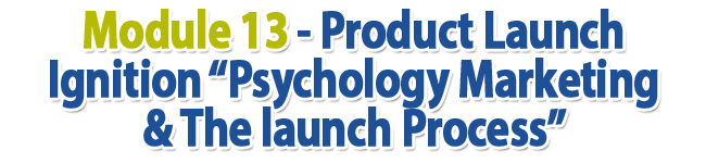 Module 13 - Product Launch Ignition “Psychology Marketing & The launch Process”